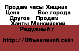 Продам часы Хищник › Цена ­ 350 - Все города Другое » Продам   . Ханты-Мансийский,Радужный г.